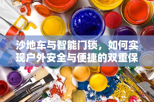 沙地车与智能门锁，如何实现户外安全与便捷的双重保障？