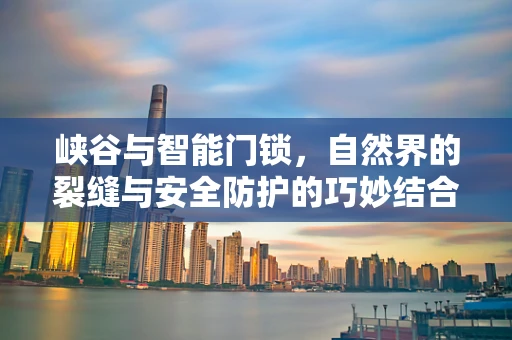 峡谷与智能门锁，自然界的裂缝与安全防护的巧妙结合