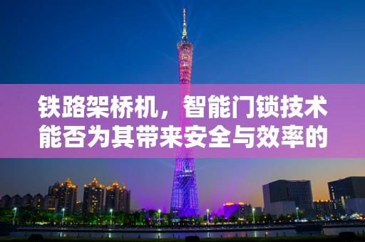 铁路架桥机，智能门锁技术能否为其带来安全与效率的双重飞跃？