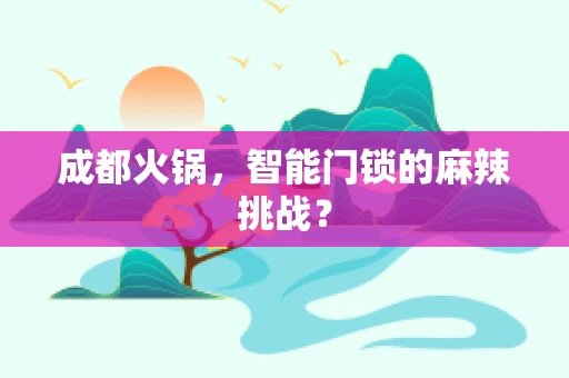成都火锅，智能门锁的麻辣挑战？