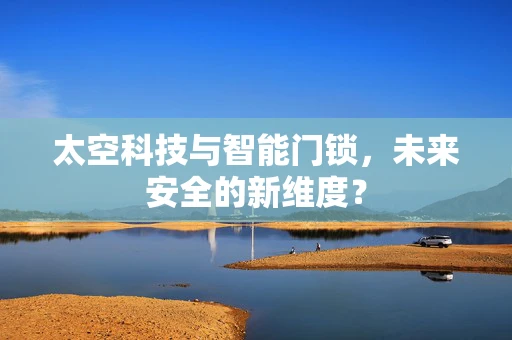 太空科技与智能门锁，未来安全的新维度？