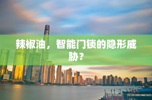 辣椒油，智能门锁的隐形威胁？