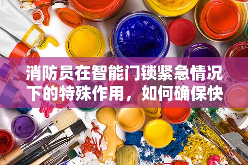消防员在智能门锁紧急情况下的特殊作用，如何确保快速进入？