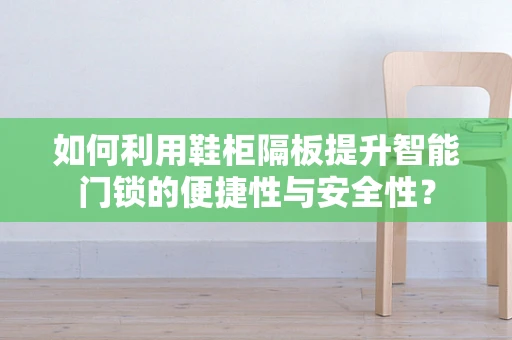 如何利用鞋柜隔板提升智能门锁的便捷性与安全性？
