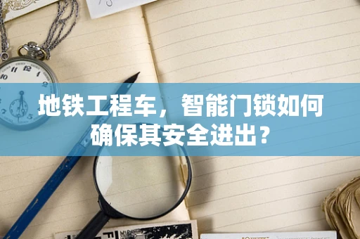 地铁工程车，智能门锁如何确保其安全进出？