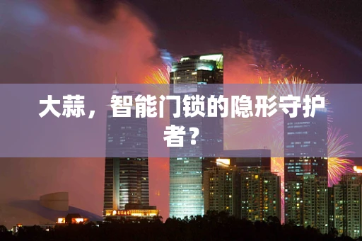 大蒜，智能门锁的隐形守护者？