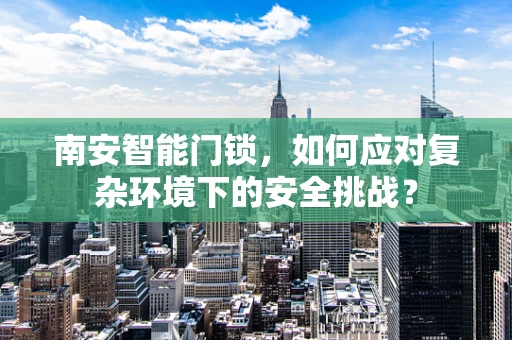 南安智能门锁，如何应对复杂环境下的安全挑战？