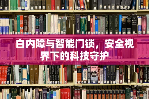 白内障与智能门锁，安全视界下的科技守护