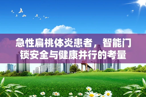 急性扁桃体炎患者，智能门锁安全与健康并行的考量