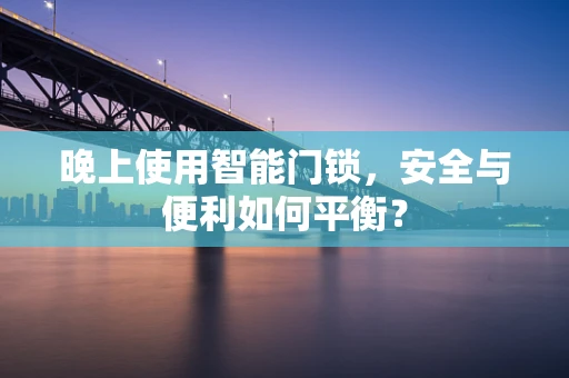 晚上使用智能门锁，安全与便利如何平衡？