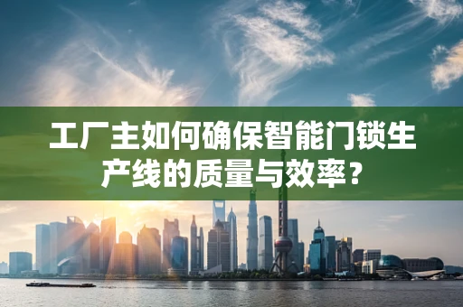 工厂主如何确保智能门锁生产线的质量与效率？