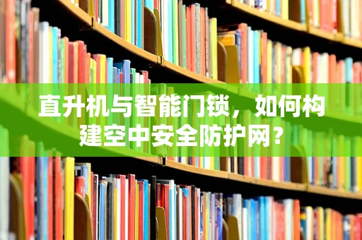 直升机与智能门锁，如何构建空中安全防护网？