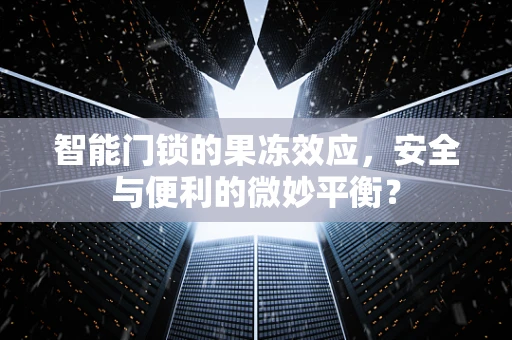 智能门锁的果冻效应，安全与便利的微妙平衡？