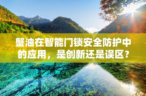 蟹油在智能门锁安全防护中的应用，是创新还是误区？