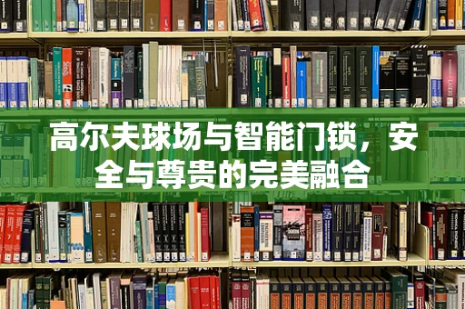 高尔夫球场与智能门锁，安全与尊贵的完美融合