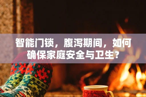 智能门锁，腹泻期间，如何确保家庭安全与卫生？