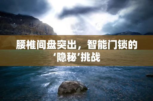 腰椎间盘突出，智能门锁的‘隐秘’挑战