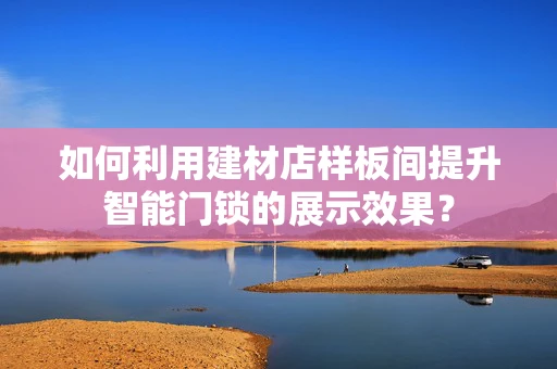 如何利用建材店样板间提升智能门锁的展示效果？