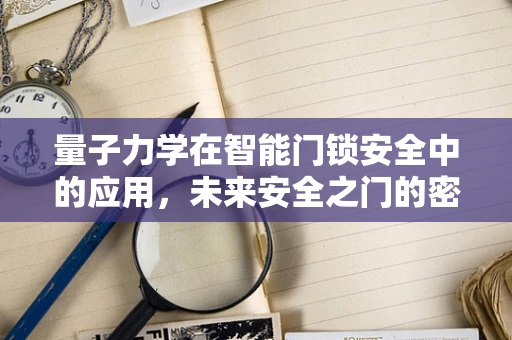 量子力学在智能门锁安全中的应用，未来安全之门的密钥？