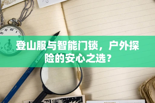 登山服与智能门锁，户外探险的安心之选？
