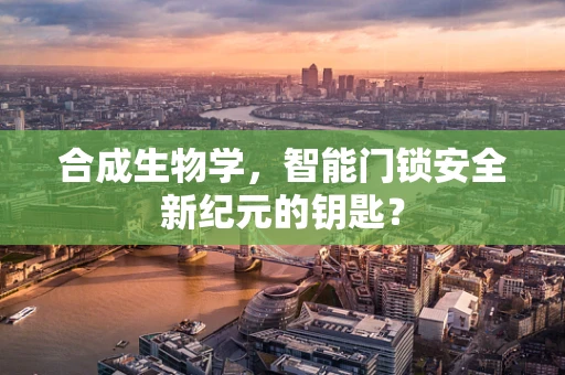 合成生物学，智能门锁安全新纪元的钥匙？