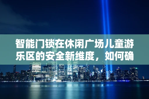 智能门锁在休闲广场儿童游乐区的安全新维度，如何确保无忧玩耍？