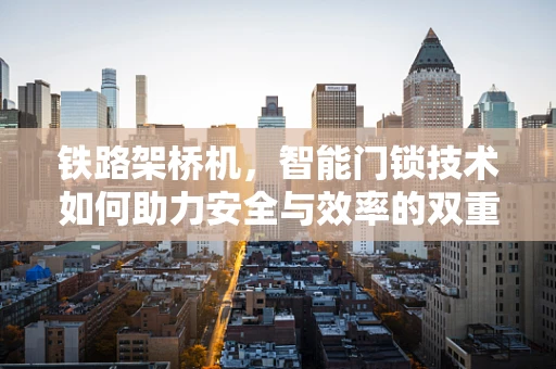 铁路架桥机，智能门锁技术如何助力安全与效率的双重提升？