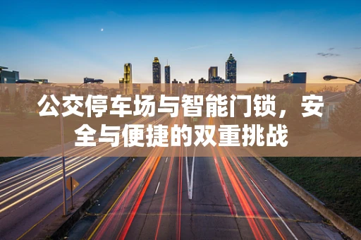 公交停车场与智能门锁，安全与便捷的双重挑战