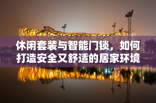 休闲套装与智能门锁，如何打造安全又舒适的居家环境？