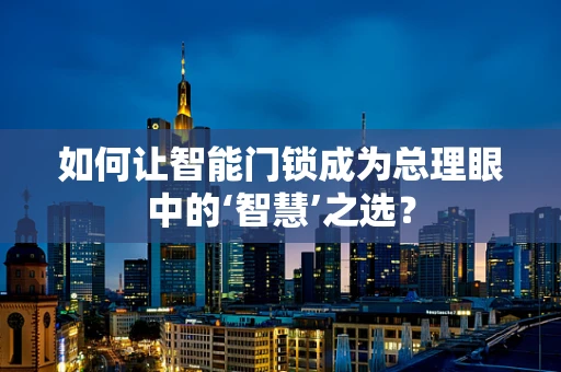 如何让智能门锁成为总理眼中的‘智慧’之选？