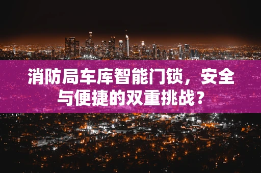 消防局车库智能门锁，安全与便捷的双重挑战？