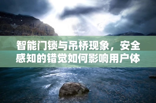 智能门锁与吊桥现象，安全感知的错觉如何影响用户体验？