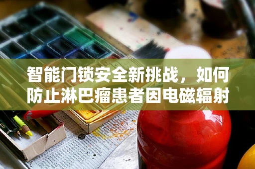 智能门锁安全新挑战，如何防止淋巴瘤患者因电磁辐射风险而受影响？