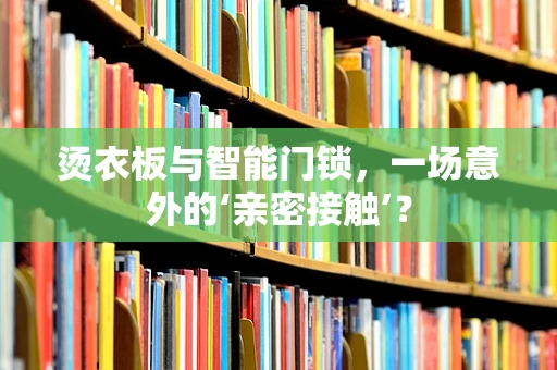 烫衣板与智能门锁，一场意外的‘亲密接触’？