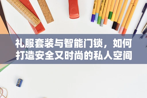 礼服套装与智能门锁，如何打造安全又时尚的私人空间？