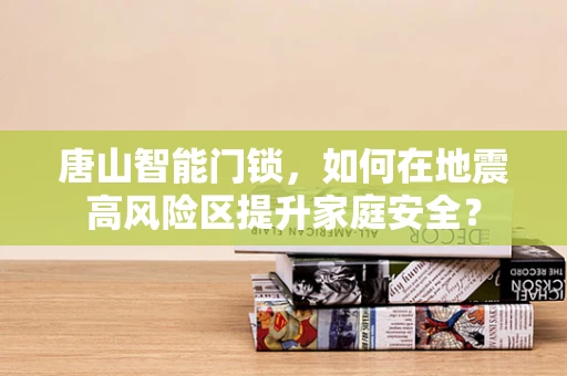 唐山智能门锁，如何在地震高风险区提升家庭安全？