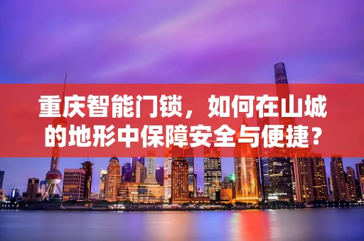 重庆智能门锁，如何在山城的地形中保障安全与便捷？