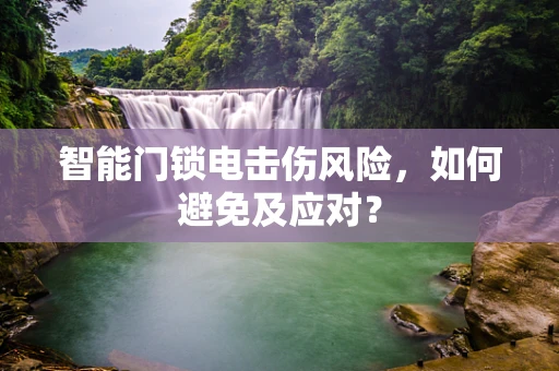 智能门锁电击伤风险，如何避免及应对？