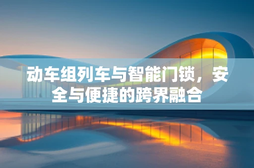 动车组列车与智能门锁，安全与便捷的跨界融合