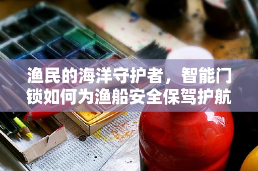 渔民的海洋守护者，智能门锁如何为渔船安全保驾护航？