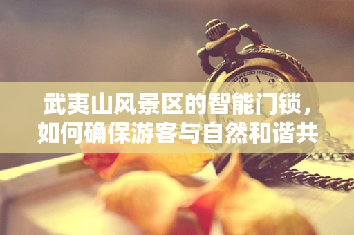 武夷山风景区的智能门锁，如何确保游客与自然和谐共存？