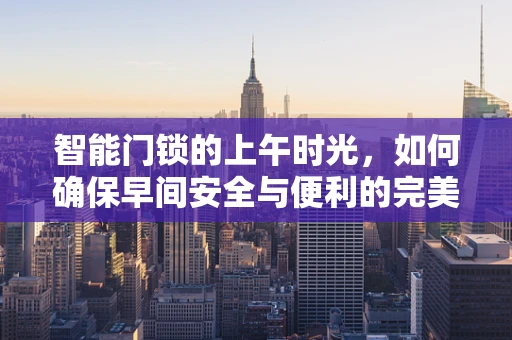 智能门锁的上午时光，如何确保早间安全与便利的完美结合？