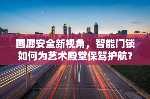 画廊安全新视角，智能门锁如何为艺术殿堂保驾护航？