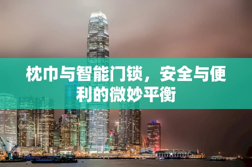 枕巾与智能门锁，安全与便利的微妙平衡