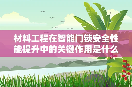 材料工程在智能门锁安全性能提升中的关键作用是什么？