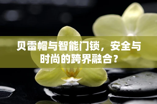 贝雷帽与智能门锁，安全与时尚的跨界融合？