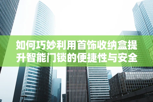 如何巧妙利用首饰收纳盒提升智能门锁的便捷性与安全性？