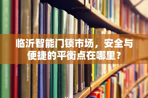 临沂智能门锁市场，安全与便捷的平衡点在哪里？