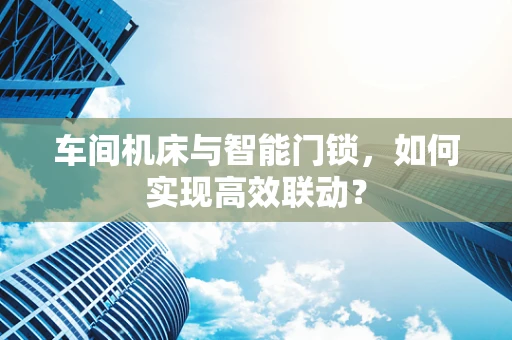 车间机床与智能门锁，如何实现高效联动？