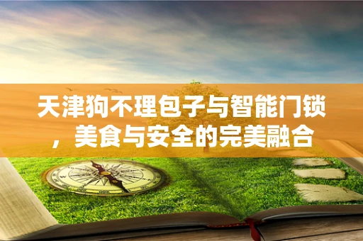 天津狗不理包子与智能门锁，美食与安全的完美融合